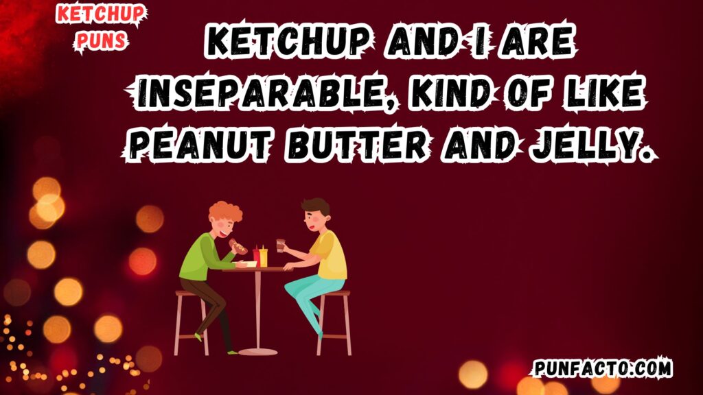 Ketchup and I are inseparable, kind of like peanut butter and jelly.